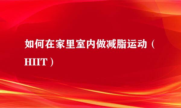 如何在家里室内做减脂运动（HIIT）