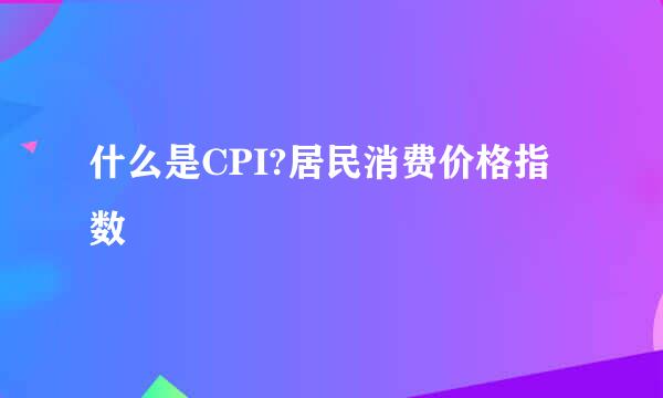 什么是CPI?居民消费价格指数