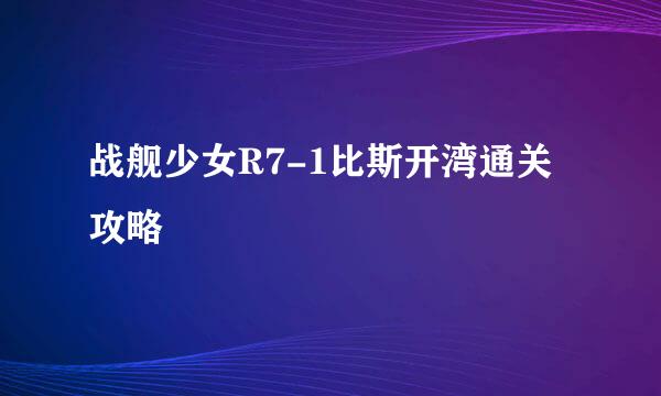 战舰少女R7-1比斯开湾通关攻略