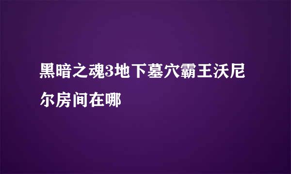 黑暗之魂3地下墓穴霸王沃尼尔房间在哪