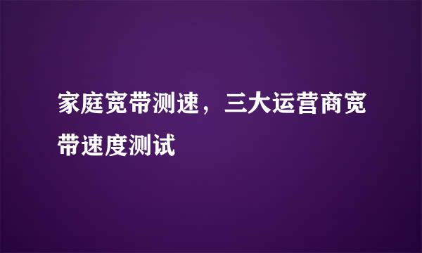家庭宽带测速，三大运营商宽带速度测试