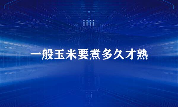 一般玉米要煮多久才熟