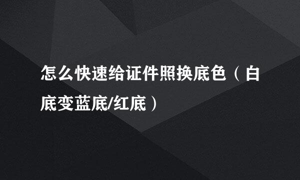 怎么快速给证件照换底色（白底变蓝底/红底）