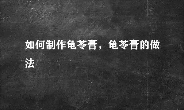 如何制作龟苓膏，龟苓膏的做法