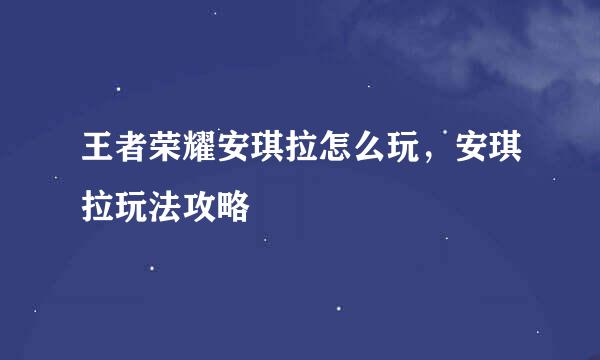 王者荣耀安琪拉怎么玩，安琪拉玩法攻略