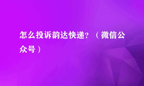 怎么投诉韵达快递？（微信公众号）