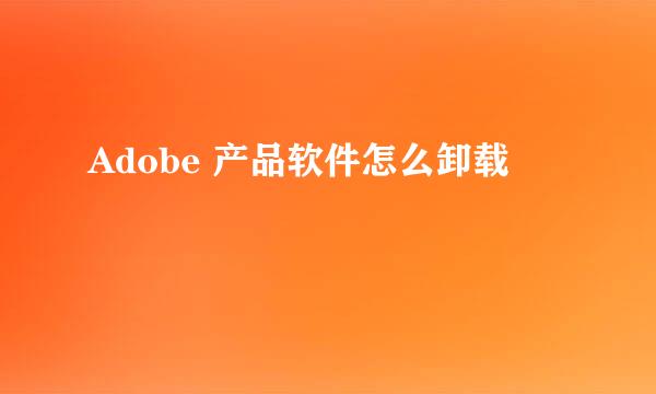 Adobe 产品软件怎么卸载