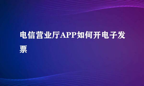 电信营业厅APP如何开电子发票