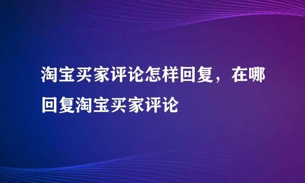淘宝买家评论怎样回复，在哪回复淘宝买家评论