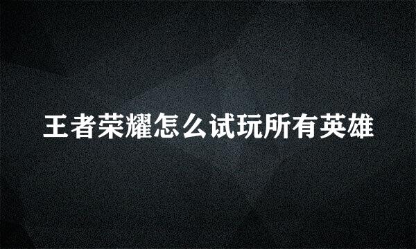 王者荣耀怎么试玩所有英雄