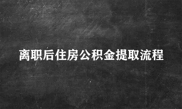 离职后住房公积金提取流程