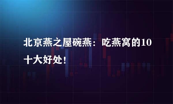 北京燕之屋碗燕：吃燕窝的10十大好处！