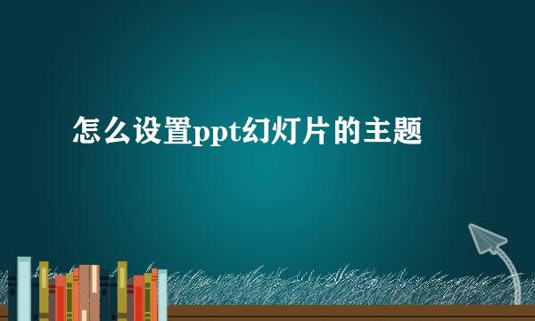 怎么设置ppt幻灯片的主题