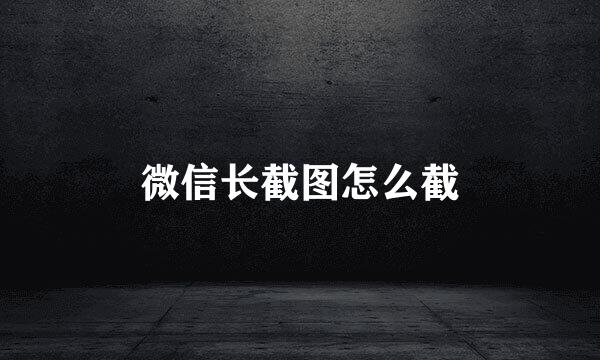 微信长截图怎么截