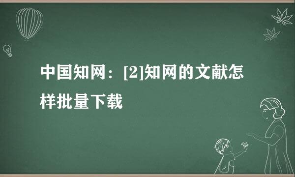 中国知网：[2]知网的文献怎样批量下载