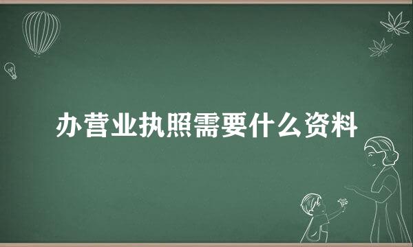 办营业执照需要什么资料