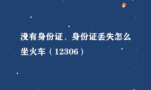 没有身份证、身份证丢失怎么坐火车（12306）