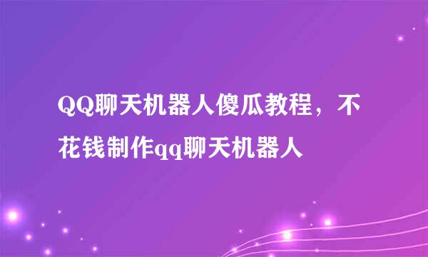 QQ聊天机器人傻瓜教程，不花钱制作qq聊天机器人