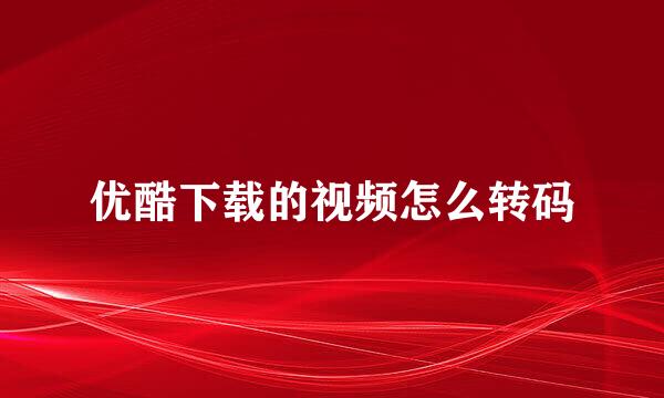 优酷下载的视频怎么转码