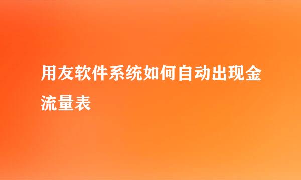 用友软件系统如何自动出现金流量表
