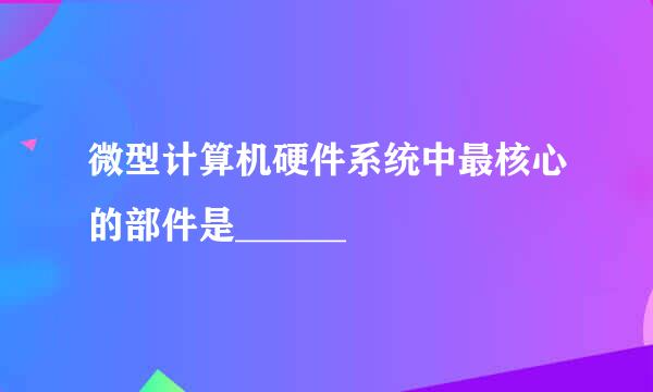 微型计算机硬件系统中最核心的部件是______