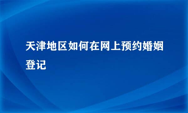 天津地区如何在网上预约婚姻登记