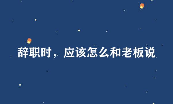 辞职时，应该怎么和老板说