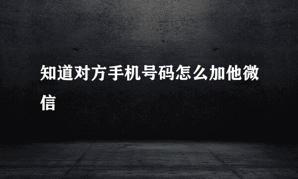 知道对方手机号码怎么加他微信