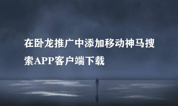 在卧龙推广中添加移动神马搜索APP客户端下载