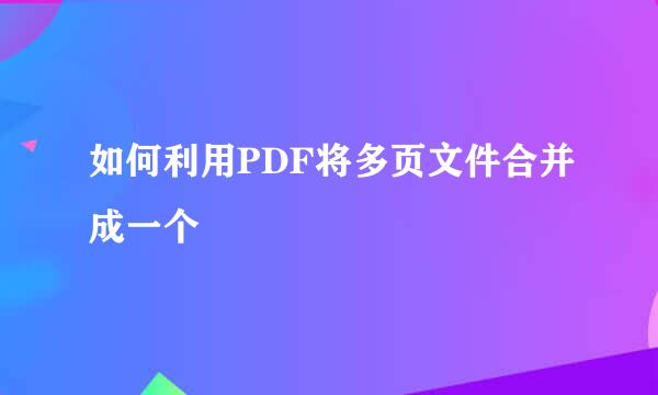 如何利用PDF将多页文件合并成一个