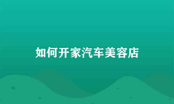 如何开家汽车美容店