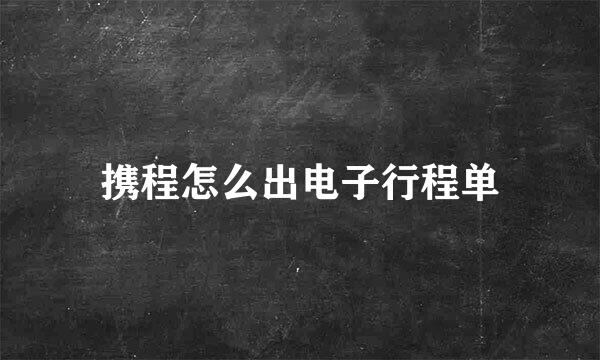 携程怎么出电子行程单