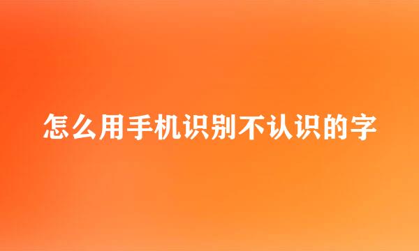 怎么用手机识别不认识的字