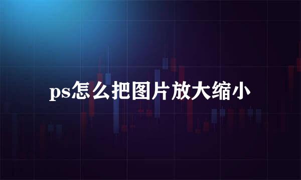ps怎么把图片放大缩小