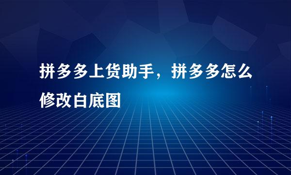 拼多多上货助手，拼多多怎么修改白底图