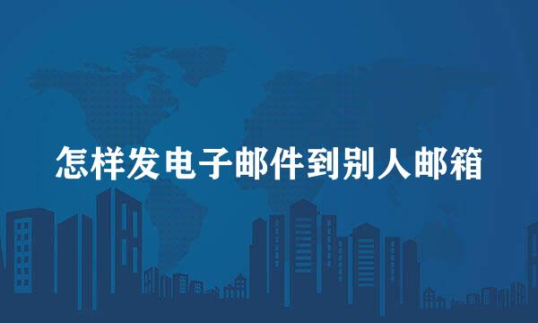 怎样发电子邮件到别人邮箱