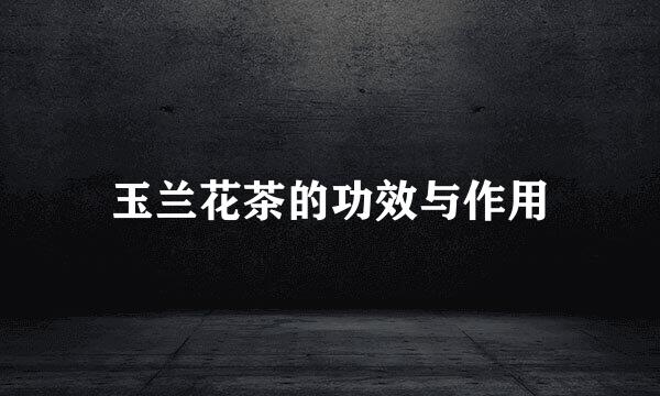 玉兰花茶的功效与作用