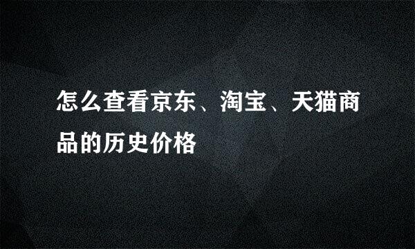 怎么查看京东、淘宝、天猫商品的历史价格
