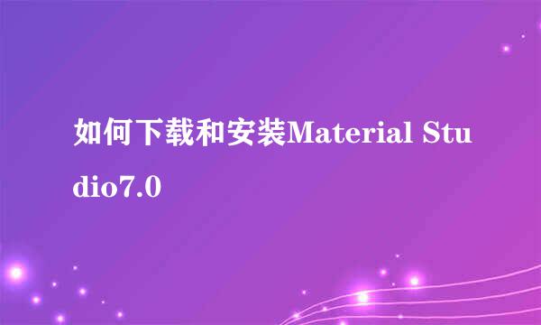 如何下载和安装Material Studio7.0