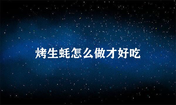 烤生蚝怎么做才好吃