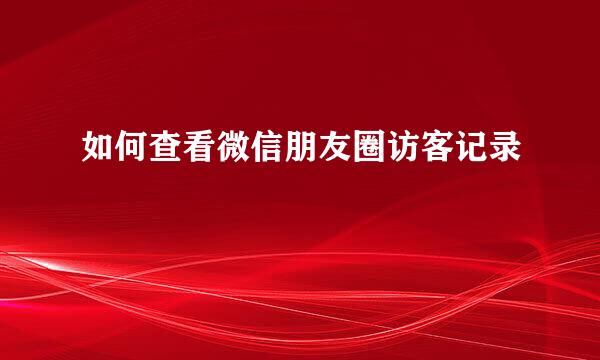 如何查看微信朋友圈访客记录