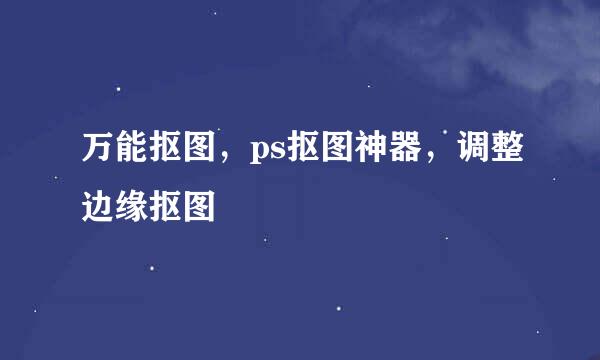 万能抠图，ps抠图神器，调整边缘抠图