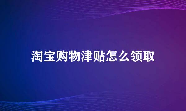 淘宝购物津贴怎么领取
