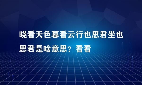 晓看天色暮看云行也思君坐也思君是啥意思？看看