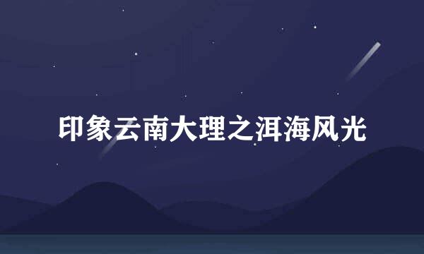 印象云南大理之洱海风光