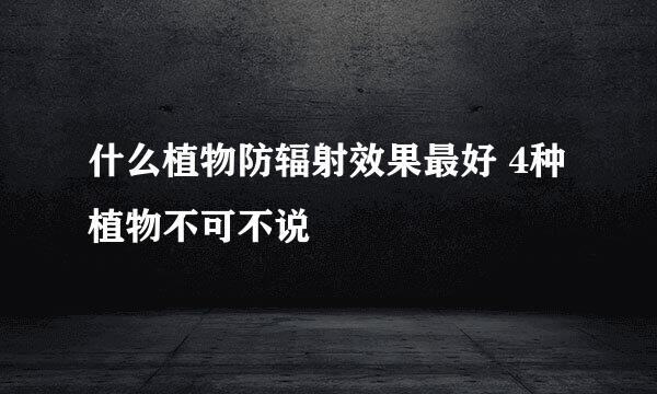 什么植物防辐射效果最好 4种植物不可不说