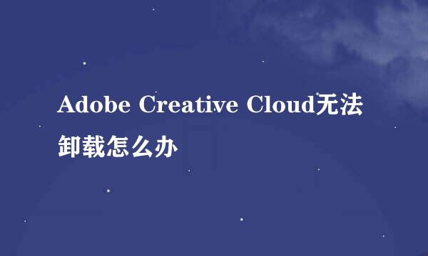Adobe Creative Cloud无法卸载怎么办