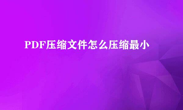 PDF压缩文件怎么压缩最小