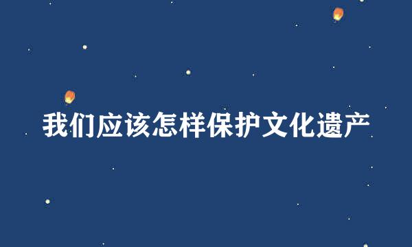 我们应该怎样保护文化遗产