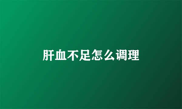 肝血不足怎么调理